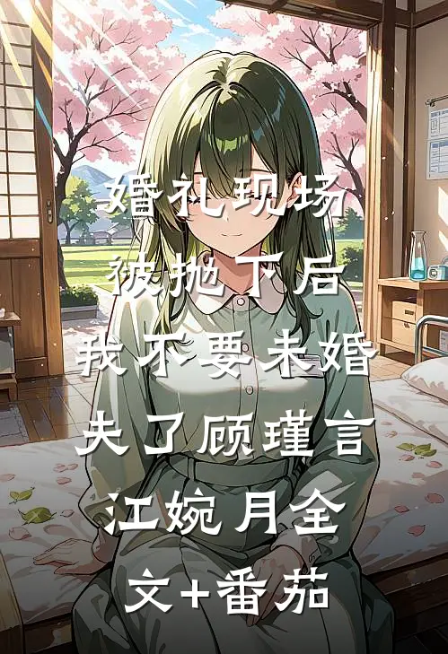 婚礼现场被抛下后，我不要未婚夫了顾瑾言江婉月全文+番茄