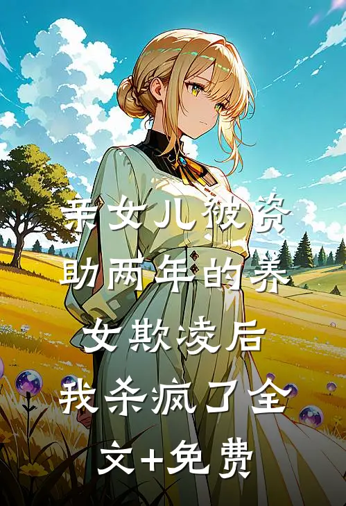 亲女儿被资助两年的养女欺凌后，我杀疯了全文+免费