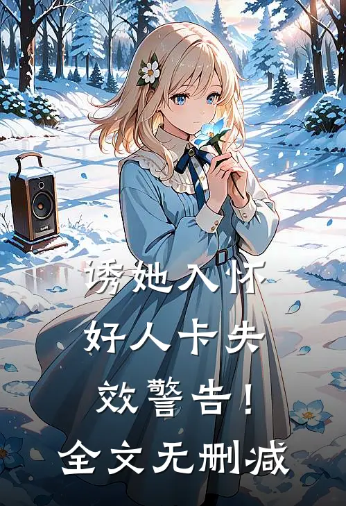 诱她入怀，好人卡失效警告！全文无删减