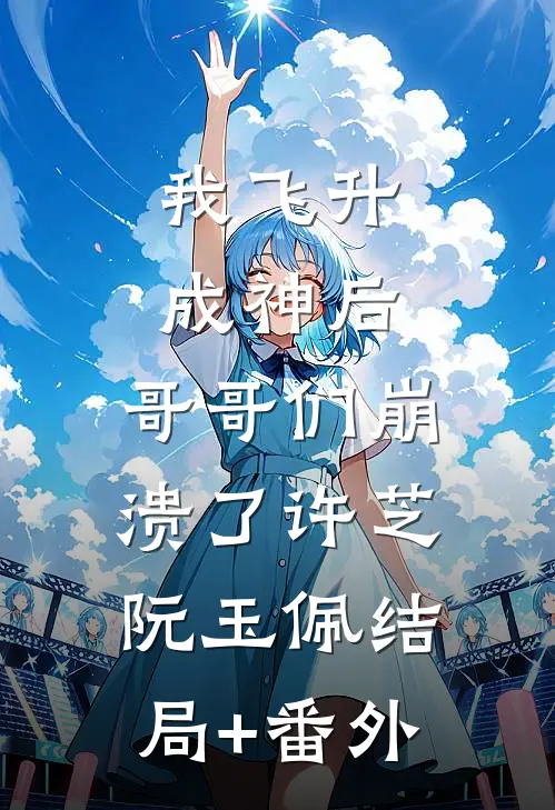 我飞升成神后，哥哥们崩溃了许芝阮玉佩结局+番外