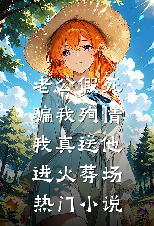 老公假死骗我殉情，我真送他进火葬场热门小说