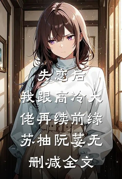 失恋后，我跟高冷大佬再续前缘苏柚阮荽无删减全文