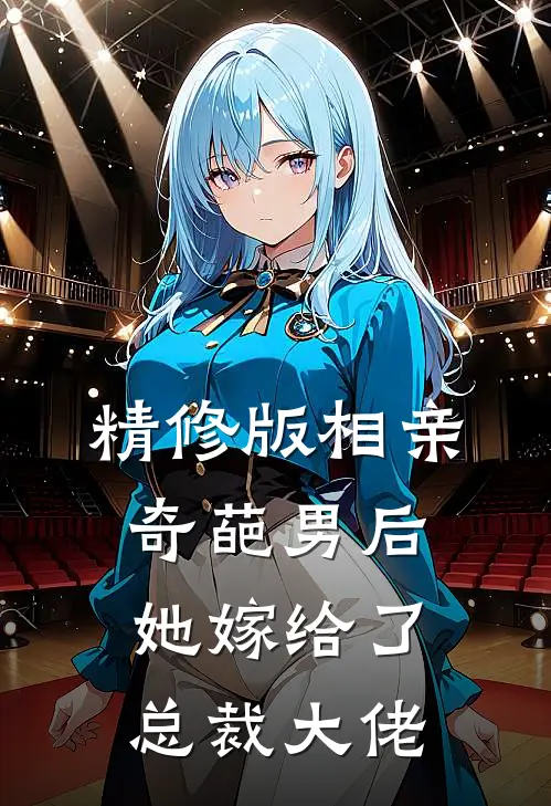 精修版相亲奇葩男后，她嫁给了总裁大佬