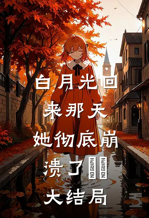 白月光回来那天，她彻底崩溃了​​大结局