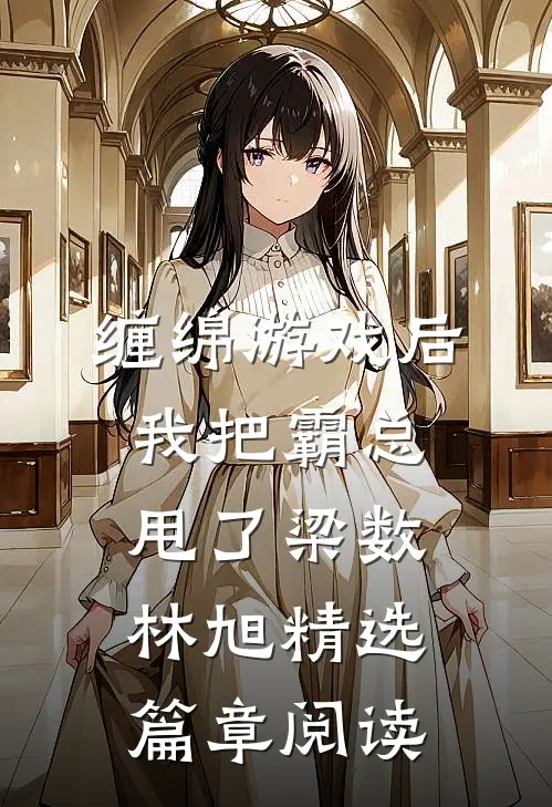 缠绵游戏后我把霸总甩了梁数林旭精选篇章阅读
