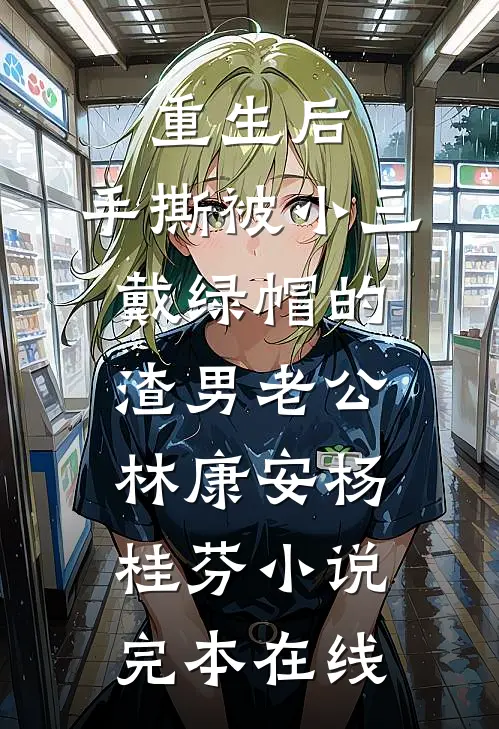 重生后，手撕被小三戴绿帽的渣男老公林康安杨桂芬小说完本在线