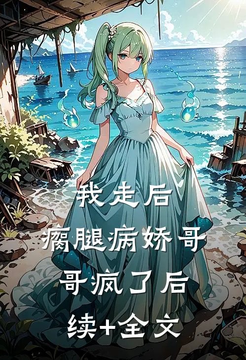 我走后，瘸腿病娇哥哥疯了后续+全文