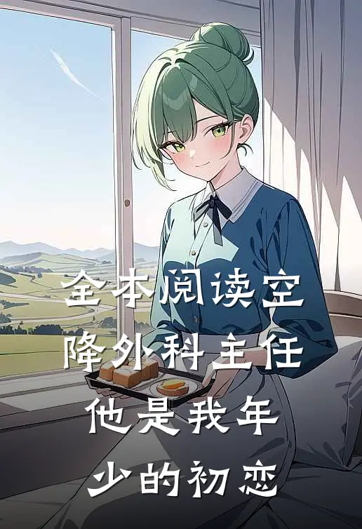 全本阅读空降外科主任，他是我年少的初恋