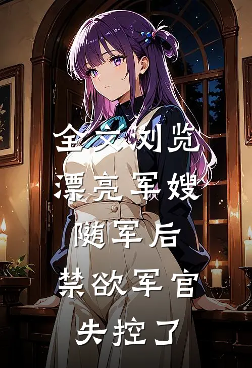 全文浏览漂亮军嫂随军后，禁欲军官失控了