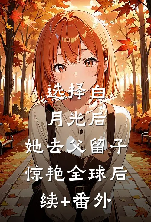 选择白月光后，她去父留子惊艳全球后续+番外