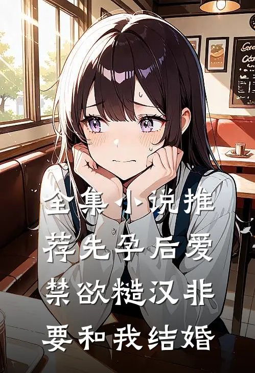 全集小说推荐先孕后爱：禁欲糙汉非要和我结婚
