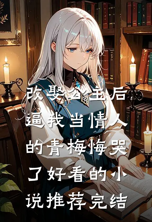 改娶公主后，逼我当情人的青梅悔哭了好看的小说推荐完结