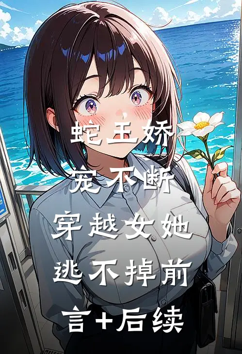 蛇王娇宠不断，穿越女她逃不掉前言+后续