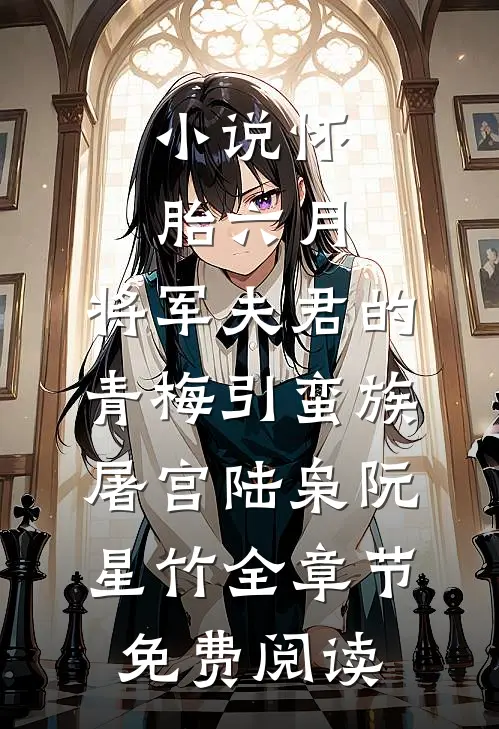 小说怀胎六月，将军夫君的青梅引蛮族屠宫陆枭阮星竹全章节免费阅读