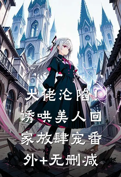 大佬沦陷！诱哄美人回家放肆宠番外+无删减