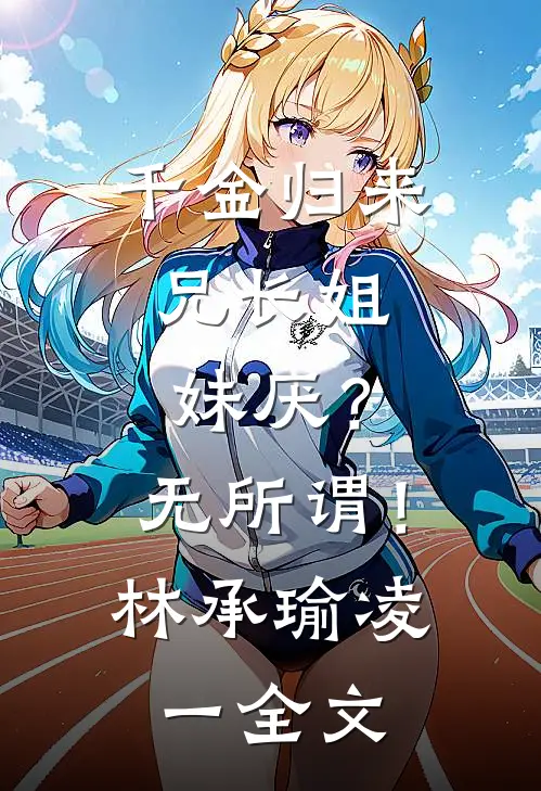 千金归来，兄长姐妹厌？无所谓！林承瑜凌一全文