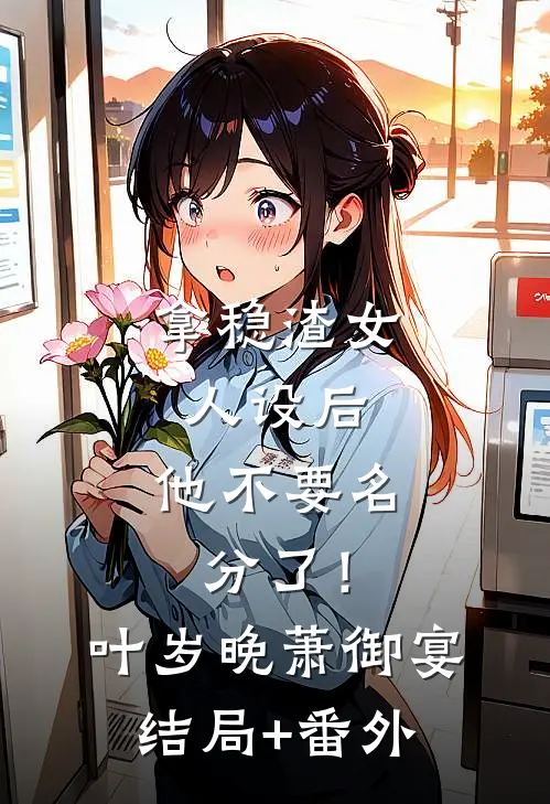 拿稳渣女人设后，他不要名分了！叶岁晚萧御宴结局+番外