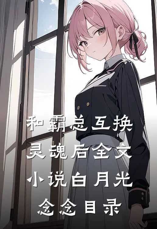和霸总互换灵魂后全文小说白月光念念目录