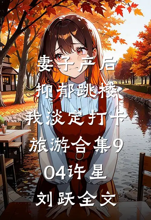 妻子产后抑郁跳楼，我淡定打卡旅游合集904许星刘跃全文