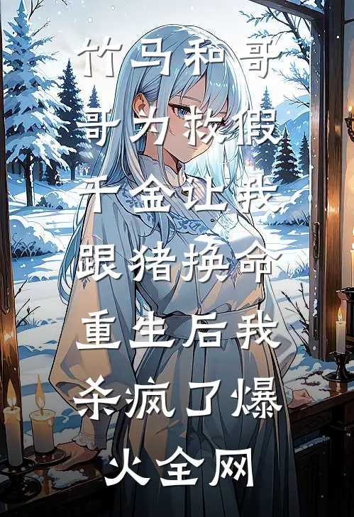 竹马和哥哥为救假千金让我跟猪换命，重生后我杀疯了爆火全网