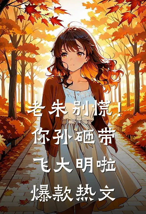 老朱别慌！你孙砸带飞大明啦爆款热文