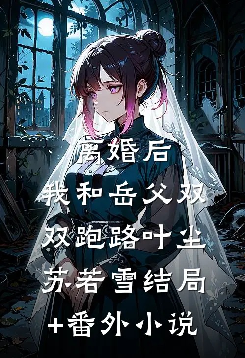 离婚后，我和岳父双双跑路叶尘苏若雪结局+番外小说