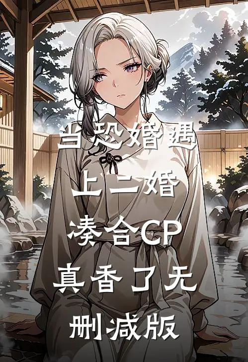 当恐婚遇上二婚：凑合CP真香了无删减版