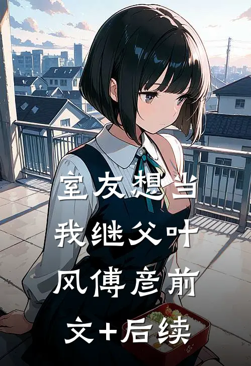 室友想当我继父叶风傅彦前文+后续