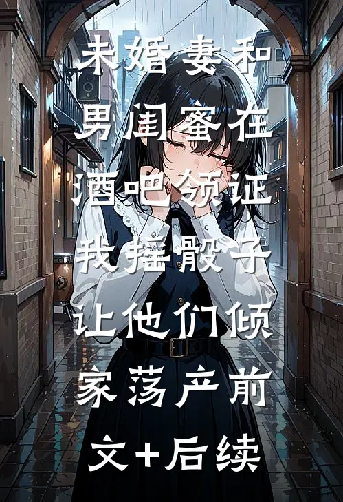 未婚妻和男闺蜜在酒吧领证，我摇骰子让他们倾家荡产前文+后续