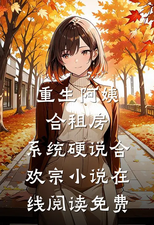 重生阿姨合租房，系统硬说合欢宗小说在线阅读免费