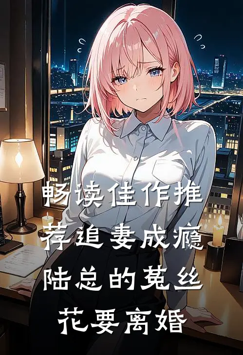 畅读佳作推荐追妻成瘾：陆总的菟丝花要离婚