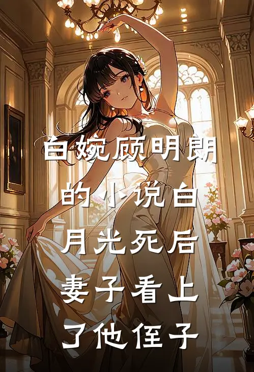 白婉顾明朗的小说白月光死后，妻子看上了他侄子