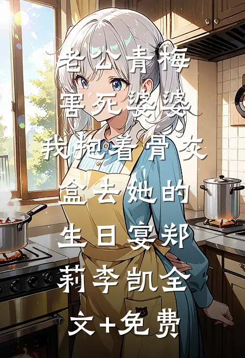 老公青梅害死婆婆，我抱着骨灰盒去她的生日宴郑莉李凯全文+免费