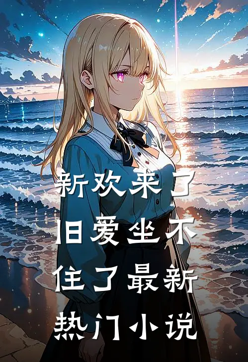 新欢来了，旧爱坐不住了最新热门小说