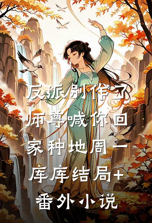 反派别作了，师尊喊你回家种地周一库库结局+番外小说
