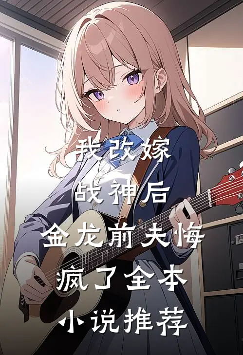 我改嫁战神后，金龙前夫悔疯了全本小说推荐