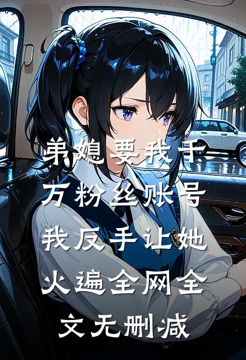 弟媳要我千万粉丝账号，我反手让她火遍全网全文无删减