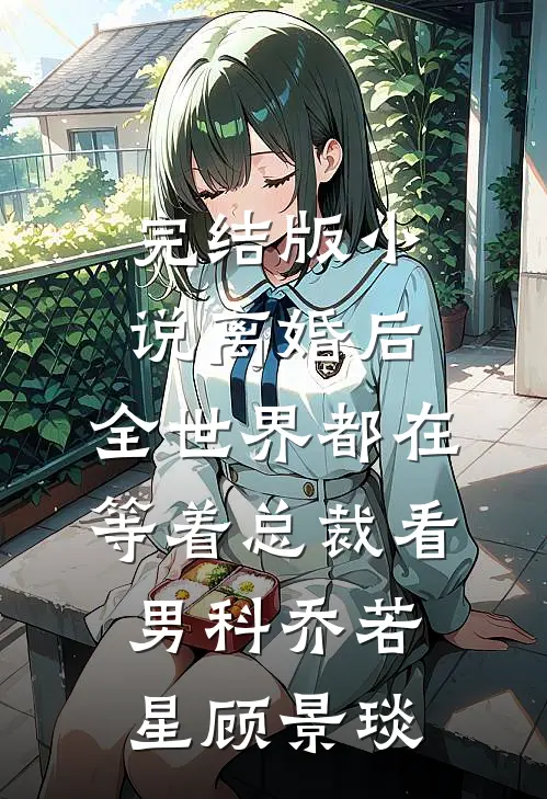 完结版小说离婚后，全世界都在等着总裁看男科乔若星顾景琰