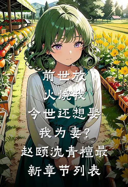 前世放火烧我，今世还想娶我为妻？赵颐沈青檀最新章节列表