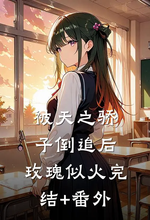 被天之骄子倒追后，玫瑰似火完结+番外