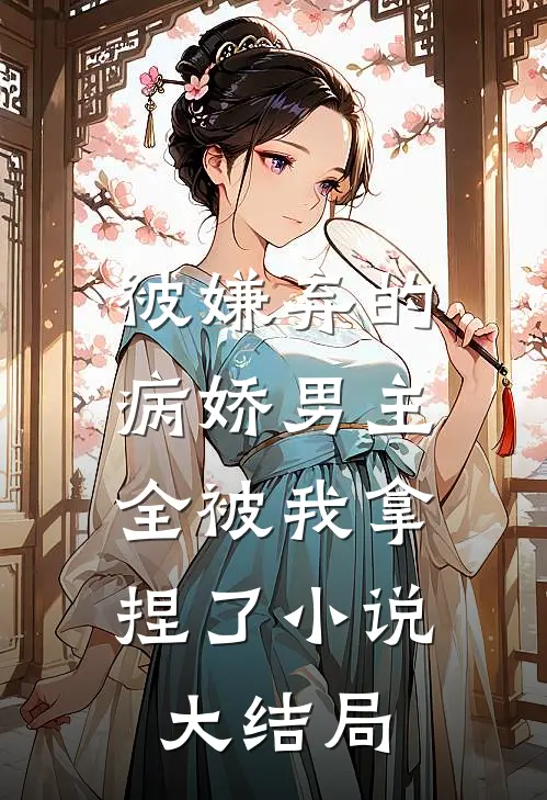 被嫌弃的病娇男主，全被我拿捏了小说大结局