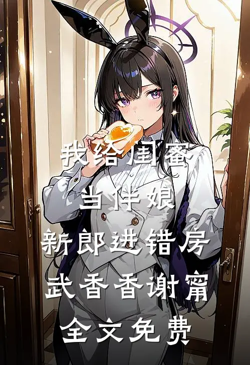 我给闺蜜当伴娘，新郎进错房武香香谢甯全文免费