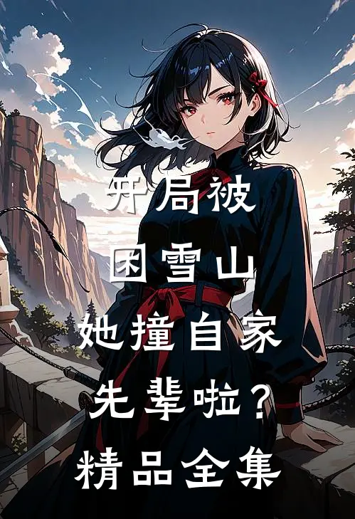 开局被困雪山，她撞自家先辈啦？精品全集
