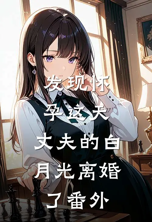 发现怀孕这天，丈夫的白月光离婚了 番外
