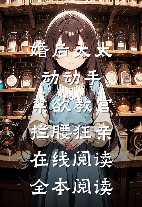 婚后太太动动手，禁欲教官拦腰狂亲在线阅读全本阅读