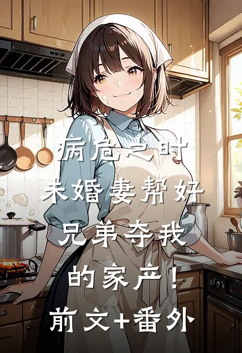 病危之时，未婚妻帮好兄弟夺我的家产！前文+番外