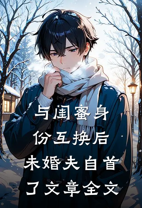 与闺蜜身份互换后，未婚夫自首了文章全文