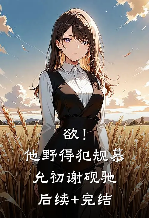 欲！他野得犯规慕允初谢砚驰后续+完结