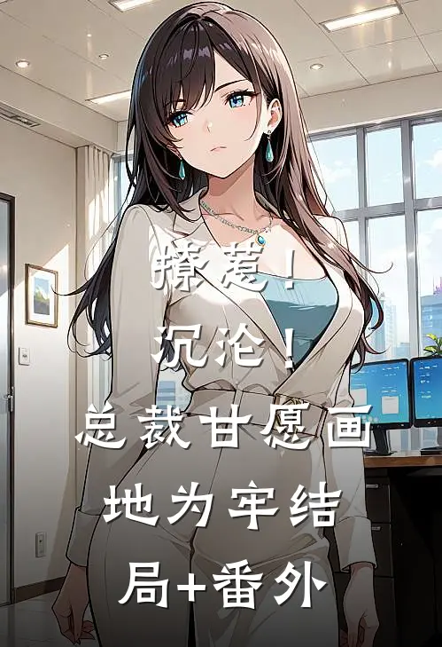 撩惹！沉沦！总裁甘愿画地为牢结局+番外