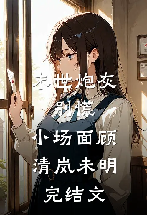 末世炮灰：别慌，小场面顾清岚未明完结文
